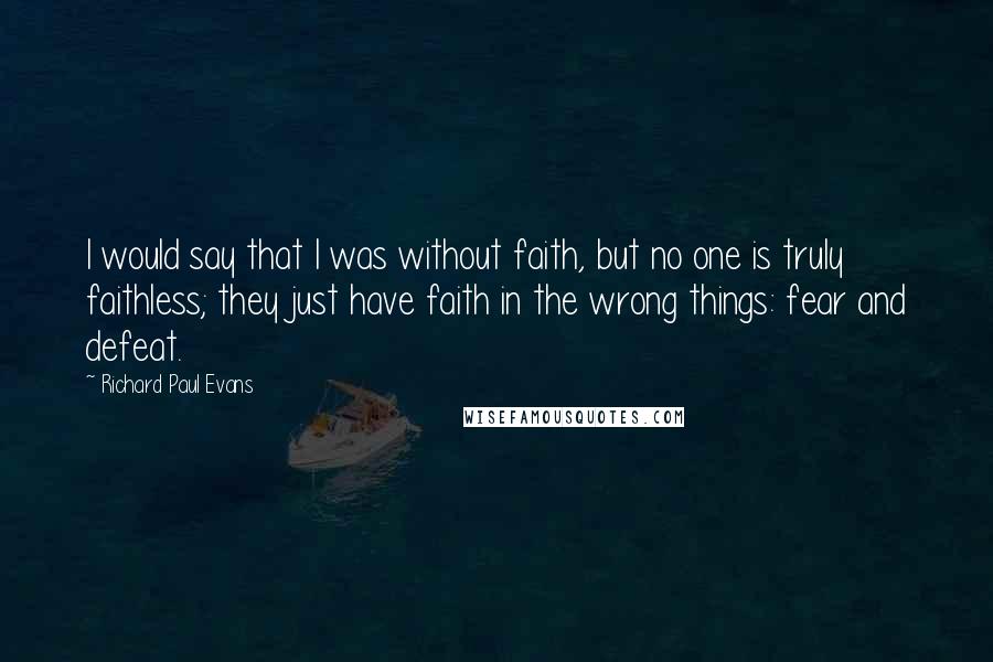 Richard Paul Evans Quotes: I would say that I was without faith, but no one is truly faithless; they just have faith in the wrong things: fear and defeat.