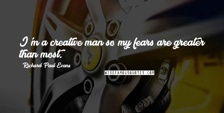 Richard Paul Evans Quotes: I'm a creative man so my fears are greater than most.