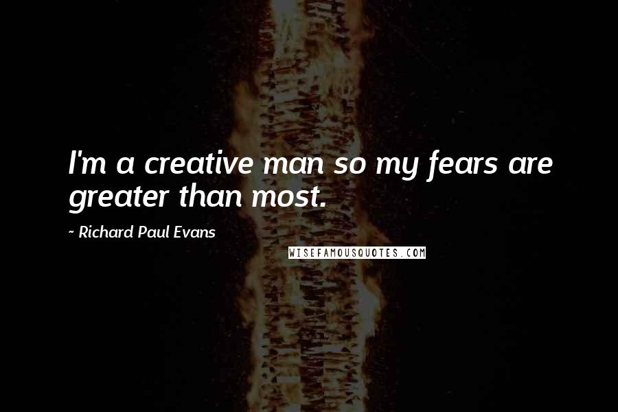Richard Paul Evans Quotes: I'm a creative man so my fears are greater than most.