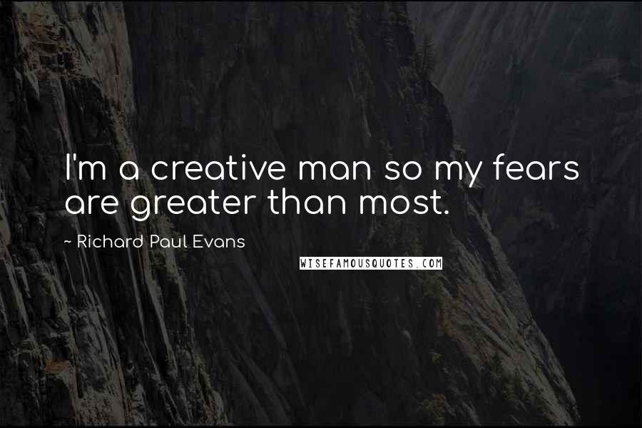 Richard Paul Evans Quotes: I'm a creative man so my fears are greater than most.