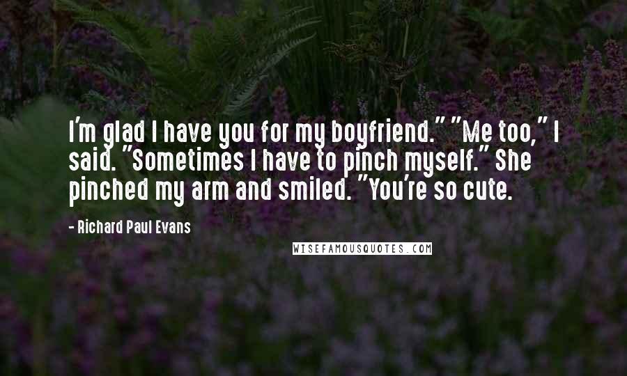 Richard Paul Evans Quotes: I'm glad I have you for my boyfriend." "Me too," I said. "Sometimes I have to pinch myself." She pinched my arm and smiled. "You're so cute.