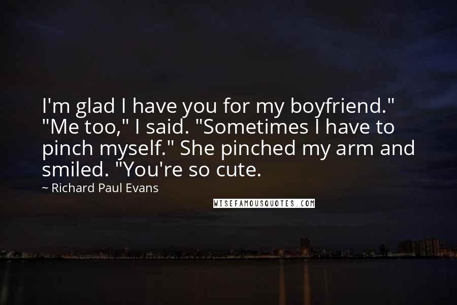 Richard Paul Evans Quotes: I'm glad I have you for my boyfriend." "Me too," I said. "Sometimes I have to pinch myself." She pinched my arm and smiled. "You're so cute.