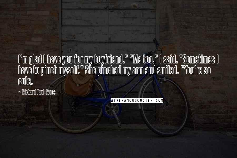 Richard Paul Evans Quotes: I'm glad I have you for my boyfriend." "Me too," I said. "Sometimes I have to pinch myself." She pinched my arm and smiled. "You're so cute.