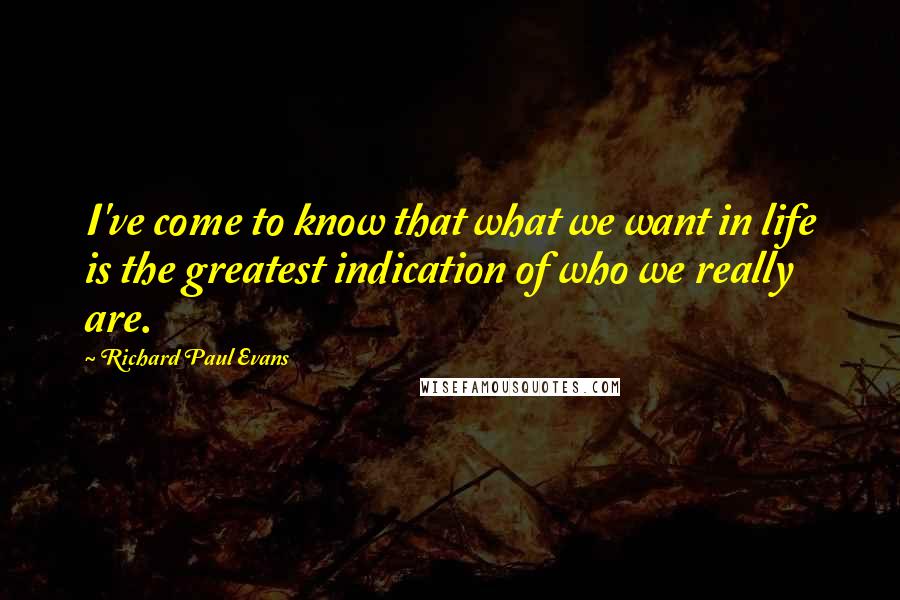 Richard Paul Evans Quotes: I've come to know that what we want in life is the greatest indication of who we really are.