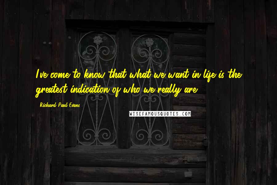 Richard Paul Evans Quotes: I've come to know that what we want in life is the greatest indication of who we really are.