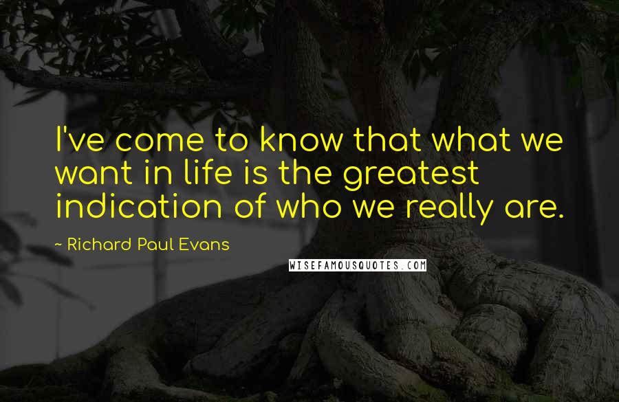 Richard Paul Evans Quotes: I've come to know that what we want in life is the greatest indication of who we really are.