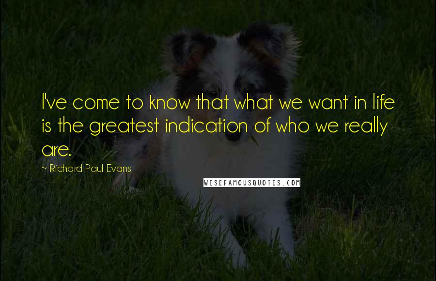 Richard Paul Evans Quotes: I've come to know that what we want in life is the greatest indication of who we really are.