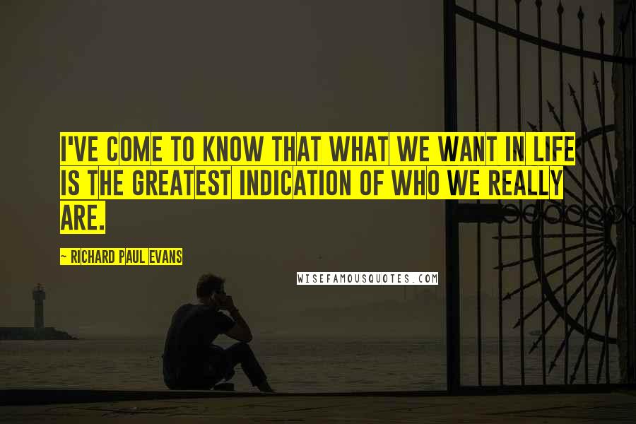 Richard Paul Evans Quotes: I've come to know that what we want in life is the greatest indication of who we really are.