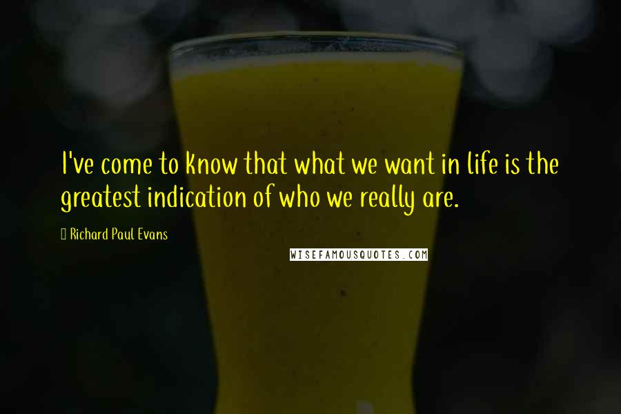 Richard Paul Evans Quotes: I've come to know that what we want in life is the greatest indication of who we really are.