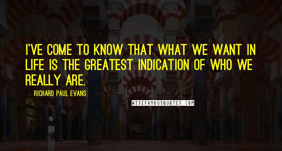 Richard Paul Evans Quotes: I've come to know that what we want in life is the greatest indication of who we really are.