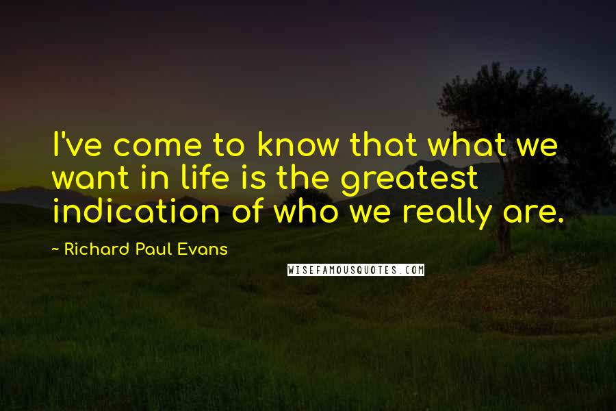 Richard Paul Evans Quotes: I've come to know that what we want in life is the greatest indication of who we really are.