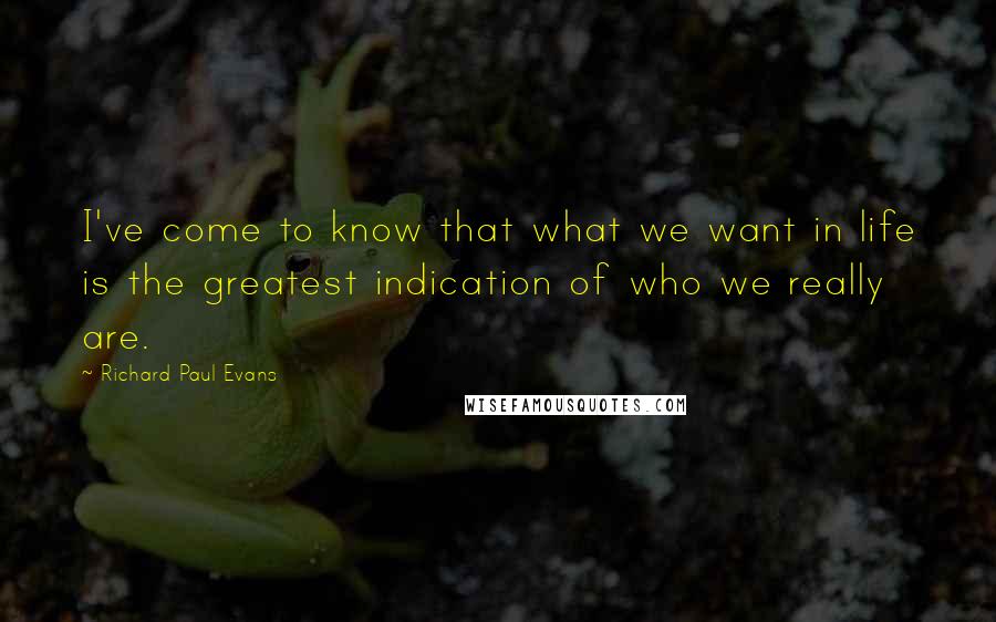 Richard Paul Evans Quotes: I've come to know that what we want in life is the greatest indication of who we really are.