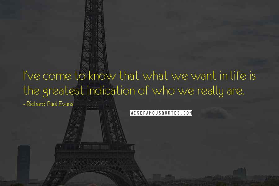 Richard Paul Evans Quotes: I've come to know that what we want in life is the greatest indication of who we really are.