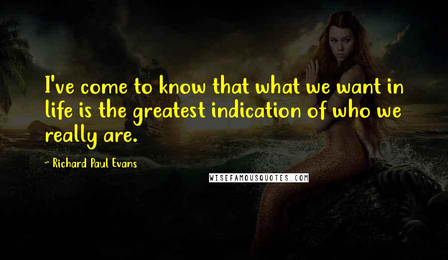 Richard Paul Evans Quotes: I've come to know that what we want in life is the greatest indication of who we really are.