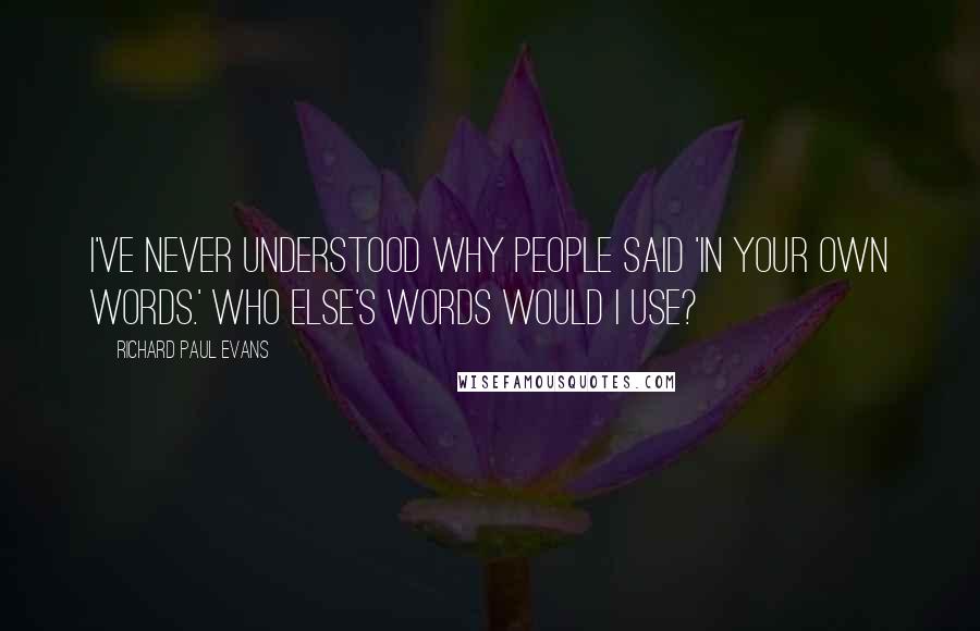 Richard Paul Evans Quotes: I've never understood why people said 'in your own words.' Who else's words would I use?