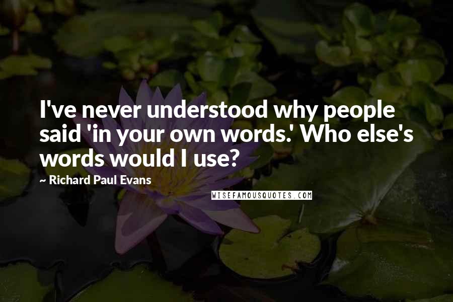 Richard Paul Evans Quotes: I've never understood why people said 'in your own words.' Who else's words would I use?