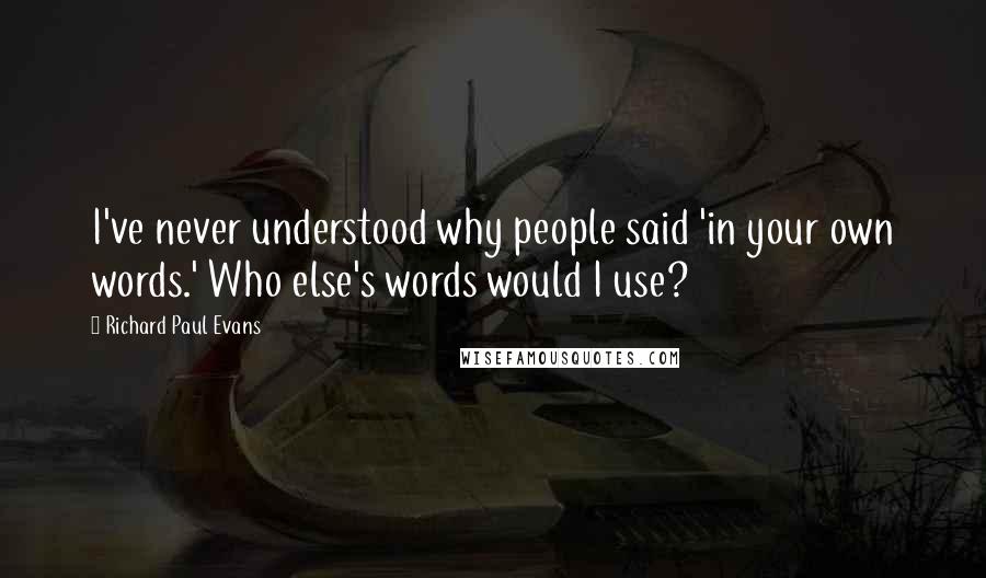 Richard Paul Evans Quotes: I've never understood why people said 'in your own words.' Who else's words would I use?