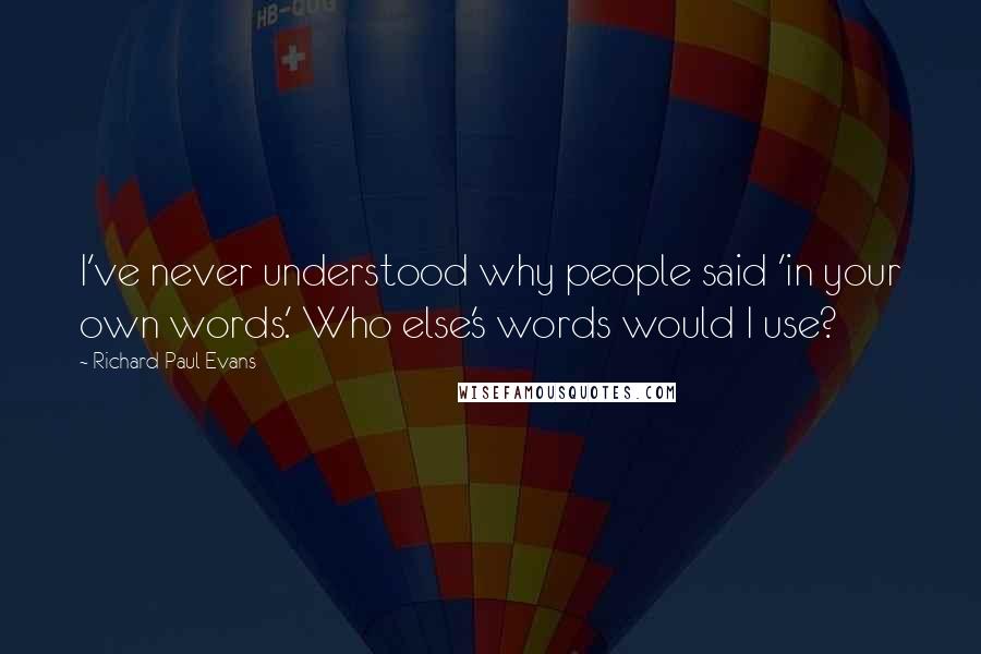 Richard Paul Evans Quotes: I've never understood why people said 'in your own words.' Who else's words would I use?