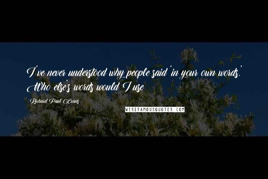 Richard Paul Evans Quotes: I've never understood why people said 'in your own words.' Who else's words would I use?