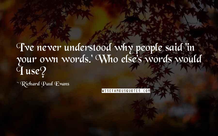 Richard Paul Evans Quotes: I've never understood why people said 'in your own words.' Who else's words would I use?