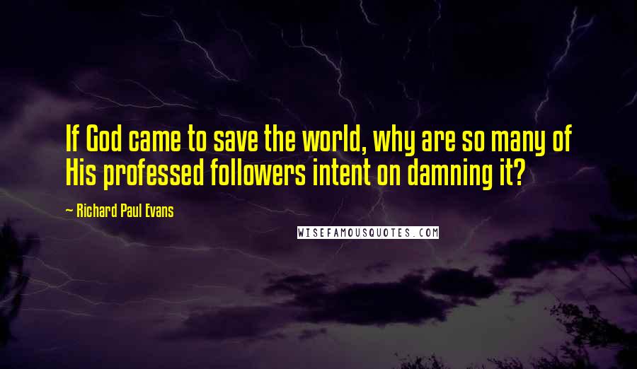 Richard Paul Evans Quotes: If God came to save the world, why are so many of His professed followers intent on damning it?