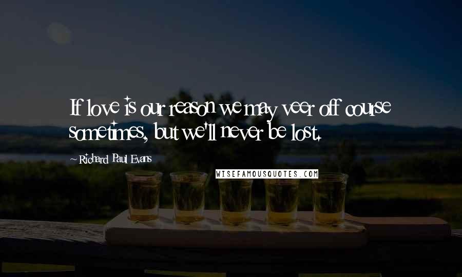 Richard Paul Evans Quotes: If love is our reason we may veer off course sometimes, but we'll never be lost.