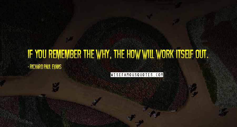 Richard Paul Evans Quotes: If you remember the why, the how will work itself out.