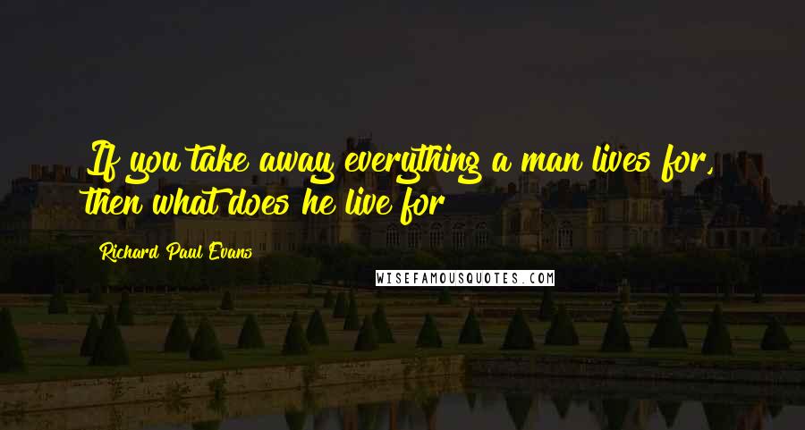 Richard Paul Evans Quotes: If you take away everything a man lives for, then what does he live for?