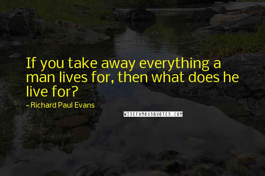 Richard Paul Evans Quotes: If you take away everything a man lives for, then what does he live for?