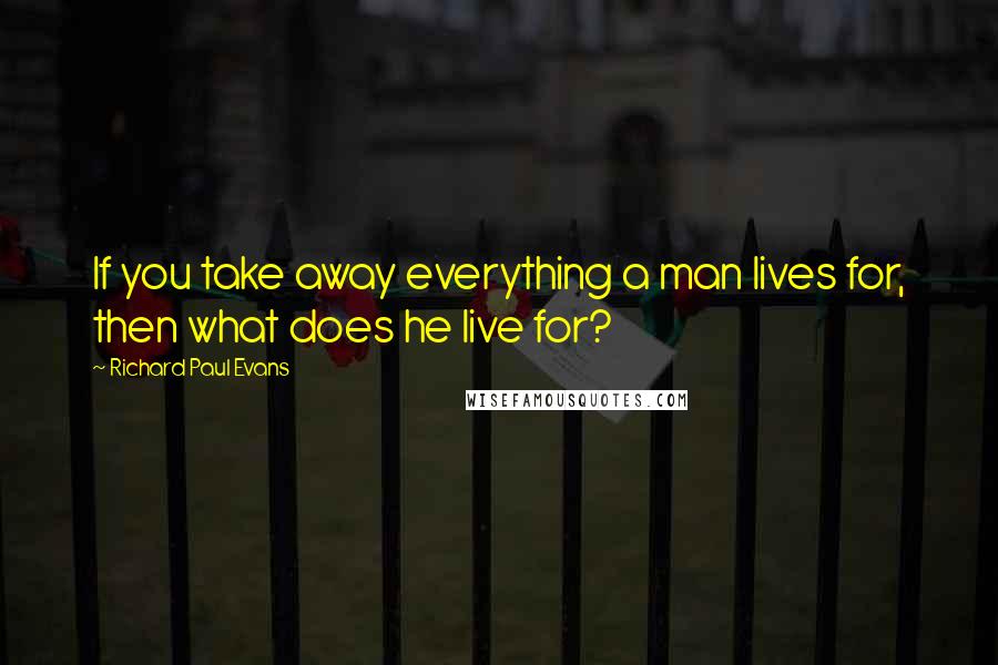 Richard Paul Evans Quotes: If you take away everything a man lives for, then what does he live for?