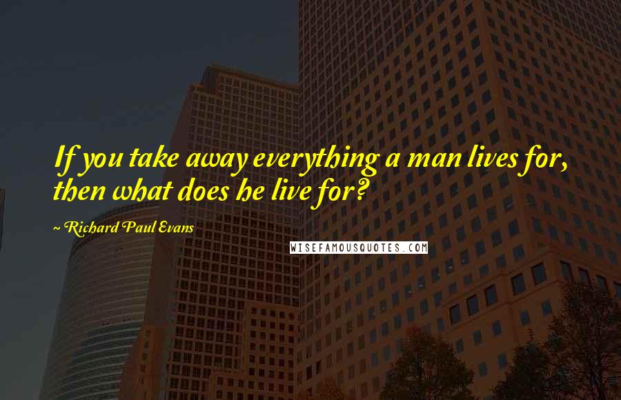 Richard Paul Evans Quotes: If you take away everything a man lives for, then what does he live for?