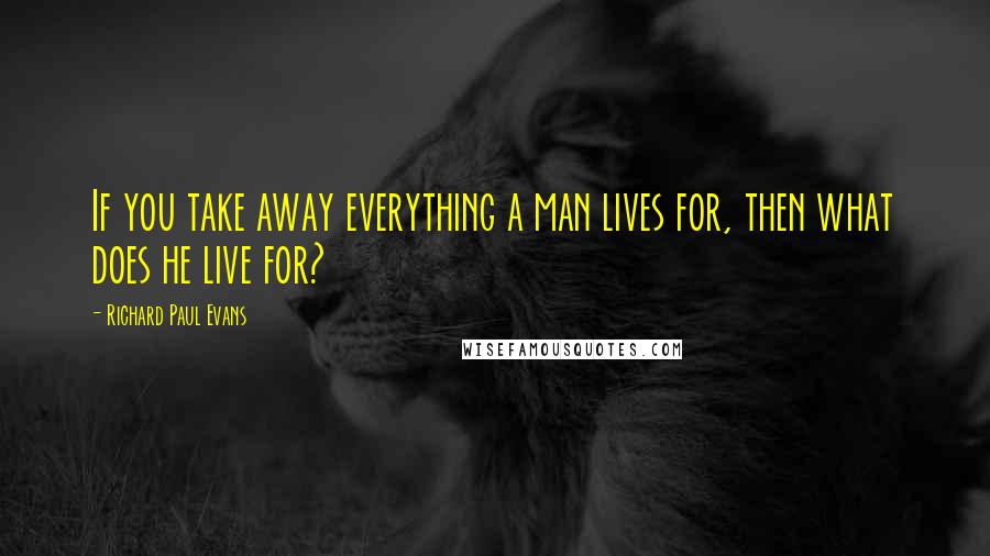 Richard Paul Evans Quotes: If you take away everything a man lives for, then what does he live for?