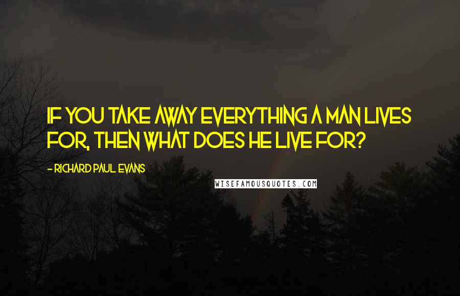 Richard Paul Evans Quotes: If you take away everything a man lives for, then what does he live for?