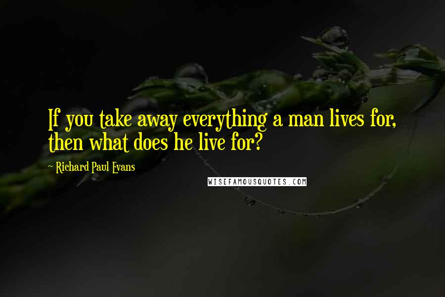 Richard Paul Evans Quotes: If you take away everything a man lives for, then what does he live for?