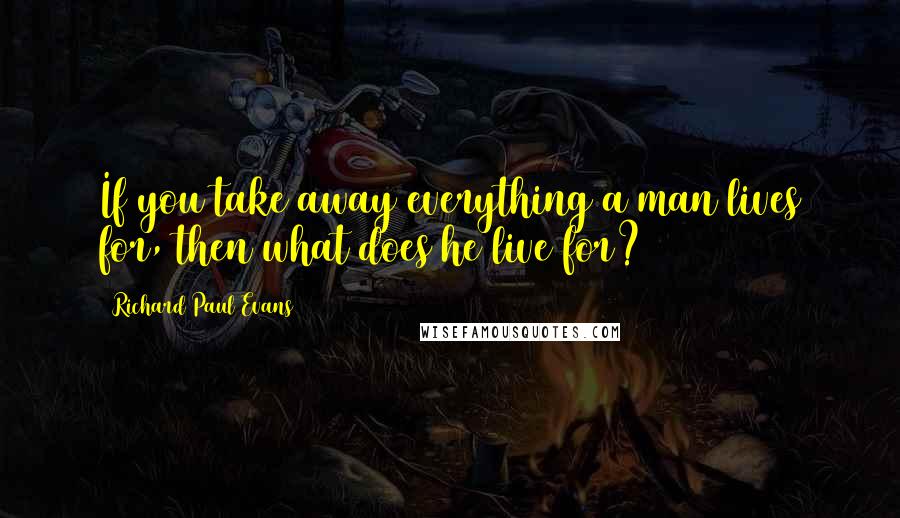 Richard Paul Evans Quotes: If you take away everything a man lives for, then what does he live for?