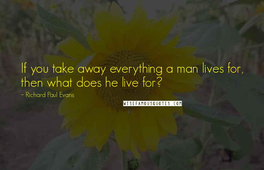 Richard Paul Evans Quotes: If you take away everything a man lives for, then what does he live for?