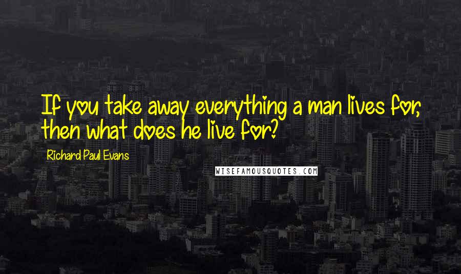 Richard Paul Evans Quotes: If you take away everything a man lives for, then what does he live for?