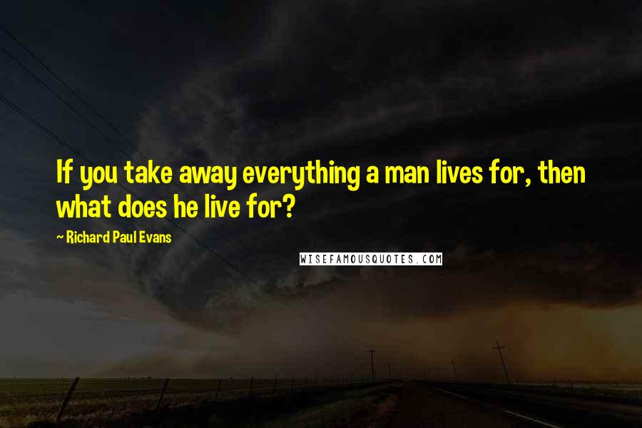 Richard Paul Evans Quotes: If you take away everything a man lives for, then what does he live for?