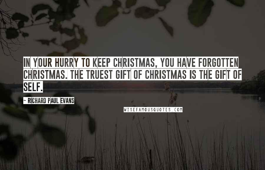 Richard Paul Evans Quotes: In your hurry to keep Christmas, you have forgotten Christmas. The truest gift of Christmas is the gift of self.