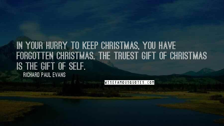 Richard Paul Evans Quotes: In your hurry to keep Christmas, you have forgotten Christmas. The truest gift of Christmas is the gift of self.