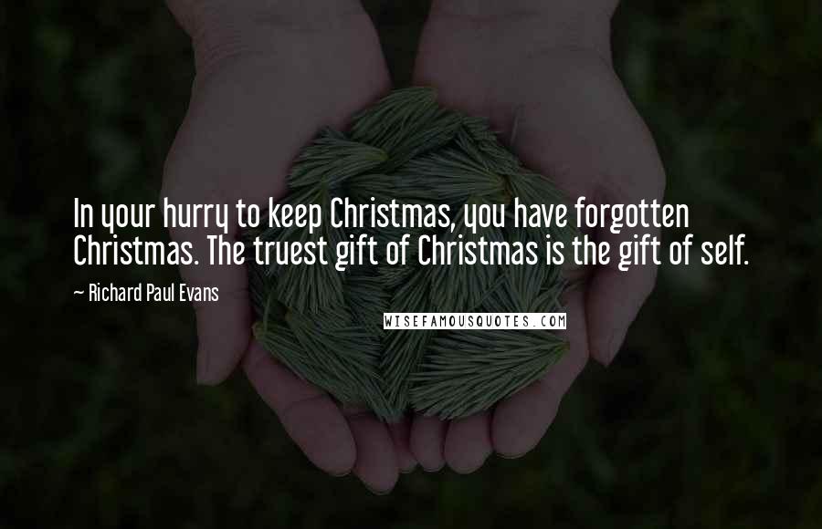 Richard Paul Evans Quotes: In your hurry to keep Christmas, you have forgotten Christmas. The truest gift of Christmas is the gift of self.