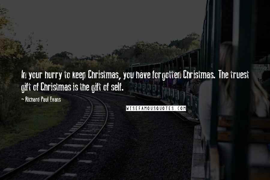 Richard Paul Evans Quotes: In your hurry to keep Christmas, you have forgotten Christmas. The truest gift of Christmas is the gift of self.