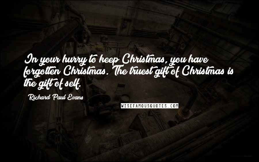 Richard Paul Evans Quotes: In your hurry to keep Christmas, you have forgotten Christmas. The truest gift of Christmas is the gift of self.