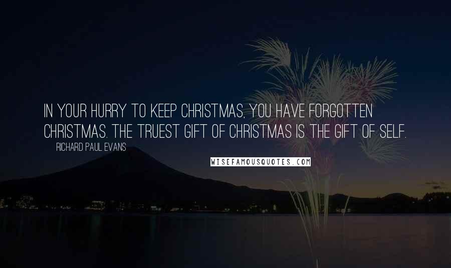 Richard Paul Evans Quotes: In your hurry to keep Christmas, you have forgotten Christmas. The truest gift of Christmas is the gift of self.