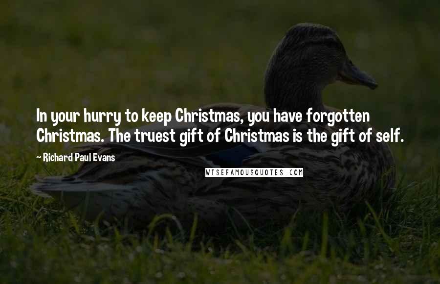 Richard Paul Evans Quotes: In your hurry to keep Christmas, you have forgotten Christmas. The truest gift of Christmas is the gift of self.