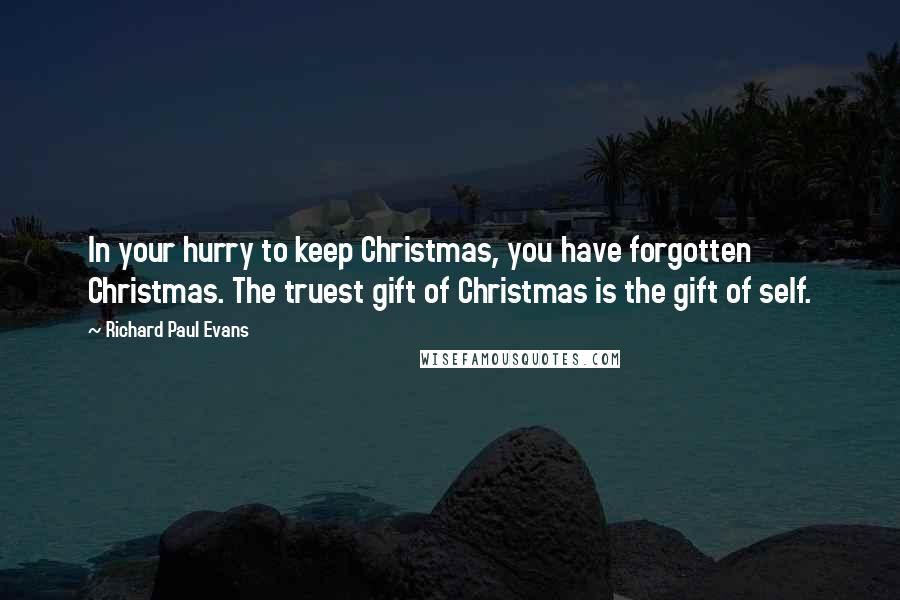 Richard Paul Evans Quotes: In your hurry to keep Christmas, you have forgotten Christmas. The truest gift of Christmas is the gift of self.