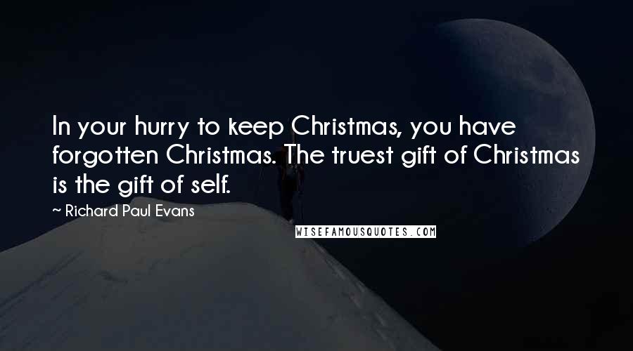 Richard Paul Evans Quotes: In your hurry to keep Christmas, you have forgotten Christmas. The truest gift of Christmas is the gift of self.