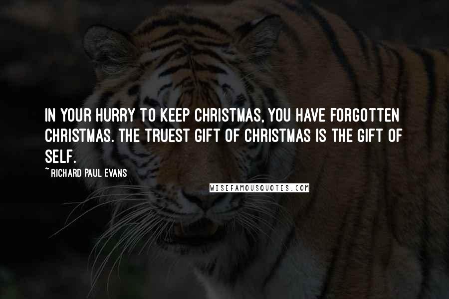 Richard Paul Evans Quotes: In your hurry to keep Christmas, you have forgotten Christmas. The truest gift of Christmas is the gift of self.