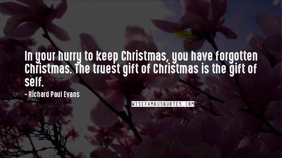 Richard Paul Evans Quotes: In your hurry to keep Christmas, you have forgotten Christmas. The truest gift of Christmas is the gift of self.