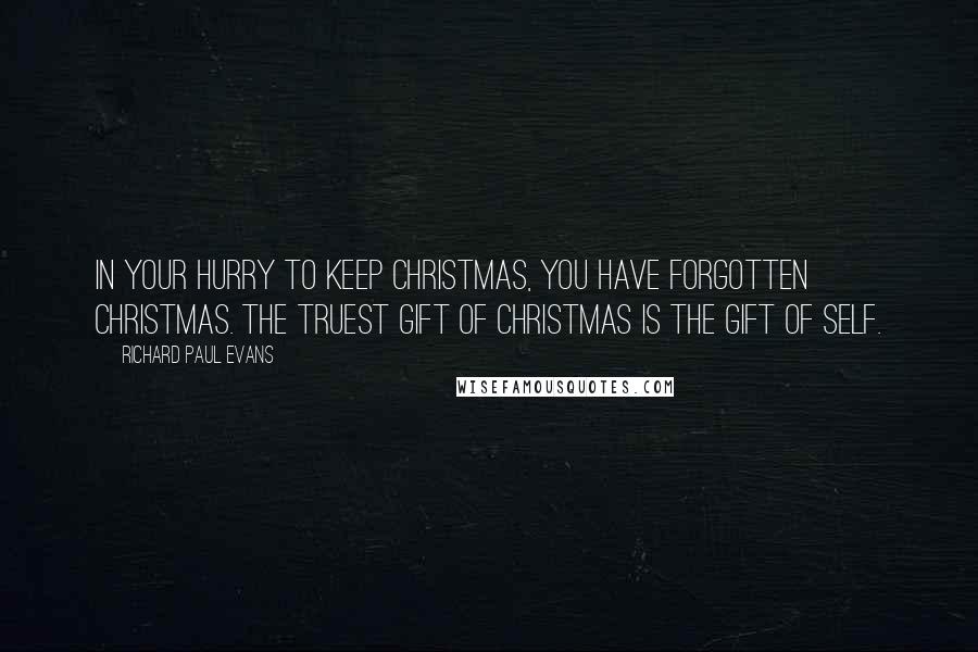 Richard Paul Evans Quotes: In your hurry to keep Christmas, you have forgotten Christmas. The truest gift of Christmas is the gift of self.